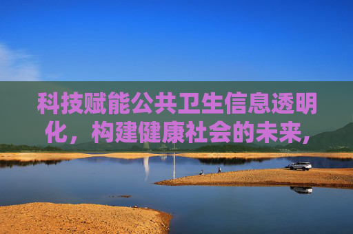科技赋能公共卫生信息透明化，构建健康社会的未来,科技赋能公共卫生信息透明化