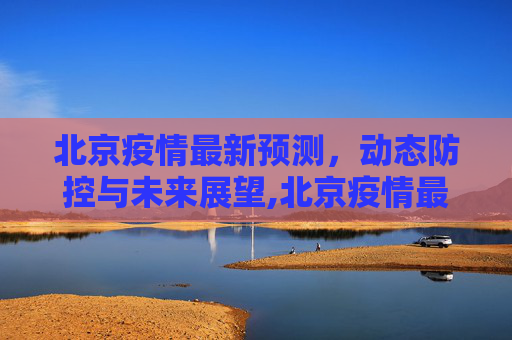北京疫情最新预测，动态防控与未来展望,北京疫情最新预测