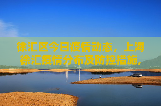 徐汇区今日疫情动态，上海徐汇疫情分布及防控措施,徐汇今天最新疫情:上海徐汇疫情分布