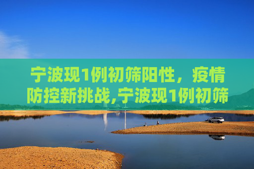 宁波现1例初筛阳性，疫情防控新挑战,宁波现1例初筛阳性