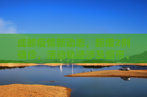 成都疫情新动态，新增2例确诊，活动轨迹涉及超市、酒店等公共场所,成都新增2例确诊:轨迹涉超市、酒店等
