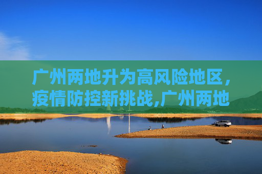 广州两地升为高风险地区，疫情防控新挑战,广州两地升为高风险地区