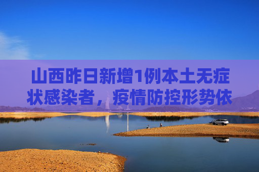 山西昨日新增1例本土无症状感染者，疫情防控形势依然严峻,山西昨日新增1例本土无症状