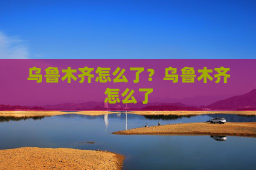 乌鲁木齐怎么了？乌鲁木齐怎么了