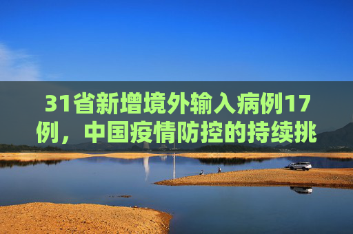 31省新增境外输入病例17例，中国疫情防控的持续挑战与应对策略,31省新增境外17例