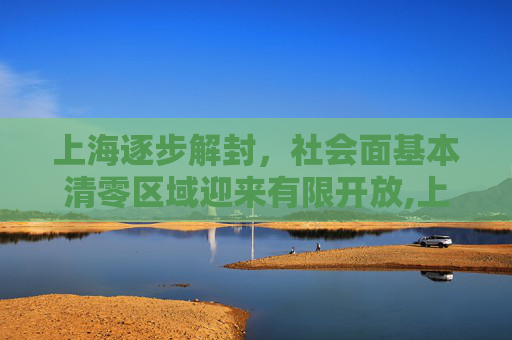 上海逐步解封，社会面基本清零区域迎来有限开放,上海:社会面基本清零的区有限开放
