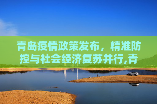 青岛疫情政策发布，精准防控与社会经济复苏并行,青岛疫情政策发布