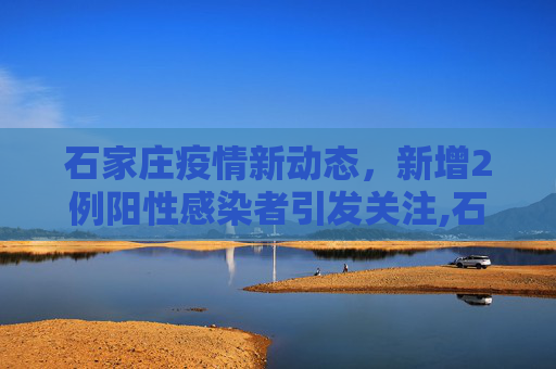 石家庄疫情新动态，新增2例阳性感染者引发关注,石家庄新增2例阳性感染者