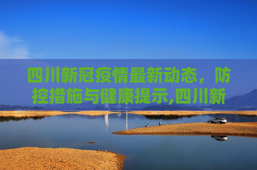 四川新冠疫情最新动态，防控措施与健康提示,四川新冠疫情最新消息今天