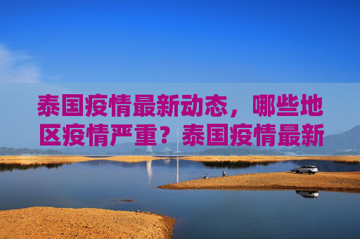 泰国疫情最新动态，哪些地区疫情严重？泰国疫情最新消息哪里严重