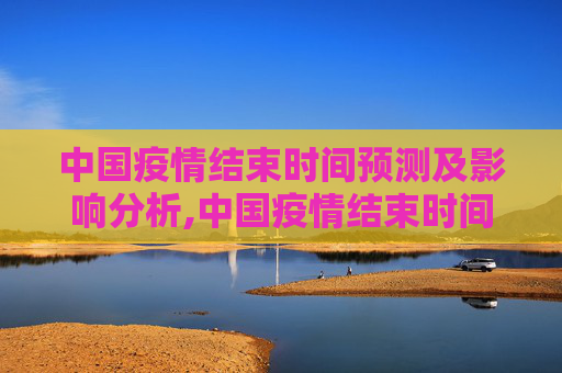 中国疫情结束时间预测及影响分析,中国疫情结束时间预测及影响分析