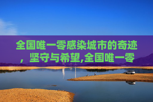 全国唯一零感染城市的奇迹，坚守与希望,全国唯一零感染城市