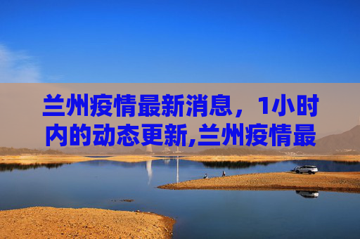 兰州疫情最新消息，1小时内的动态更新,兰州疫情最新消息1小时内