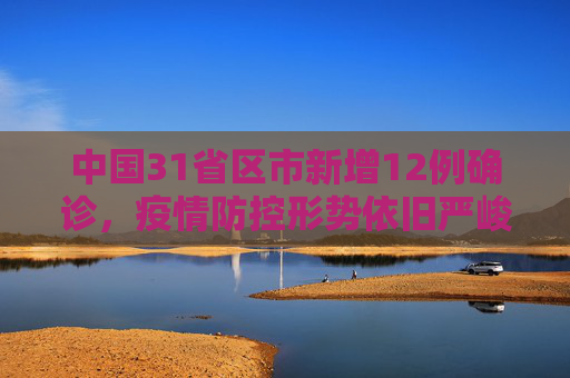 中国31省区市新增12例确诊，疫情防控形势依旧严峻,31省区市新增12例确诊