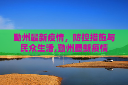 勤州最新疫情，防控措施与民众生活,勤州最新疫情