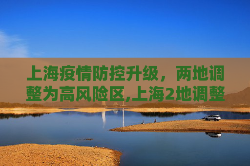 上海疫情防控升级，两地调整为高风险区,上海2地调整为高风险区