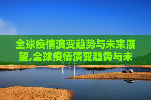 全球疫情演变趋势与未来展望,全球疫情演变趋势与未来展望