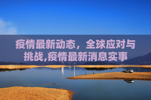 疫情最新动态，全球应对与挑战,疫情最新消息实事