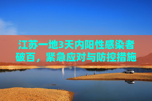 江苏一地3天内阳性感染者破百，紧急应对与防控措施,江苏一地3天内阳性感染者破百