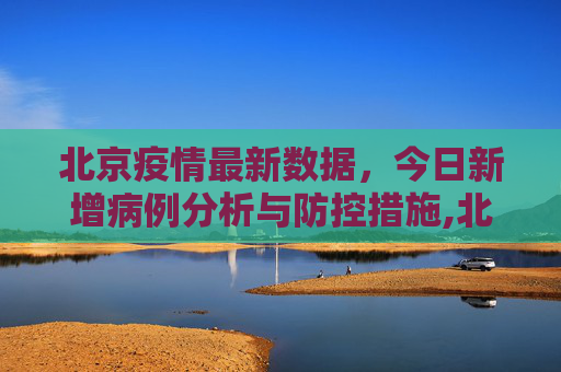 北京疫情最新数据，今日新增病例分析与防控措施,北京疫情最新数据消息今天新增