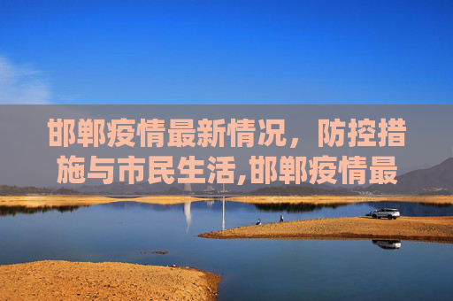 邯郸疫情最新情况，防控措施与市民生活,邯郸疫情最新情况