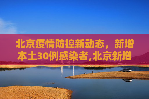 北京疫情防控新动态，新增本土30例感染者,北京新增本土30例感染者