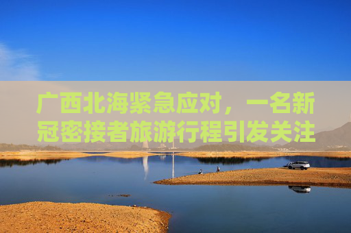 广西北海紧急应对，一名新冠密接者旅游行程引发关注,一新冠密接者在广西北海旅游