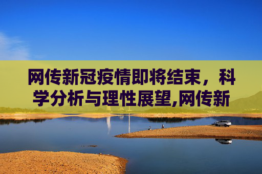 网传新冠疫情即将结束，科学分析与理性展望,网传新冠疫情即将结束