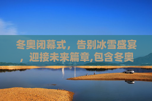 冬奥闭幕式，告别冰雪盛宴，迎接未来篇章,包含冬奥闭幕式时间的词条