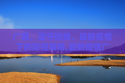 广西，坚守防线，最新疫情下的防控策略,最新疫情广西防控