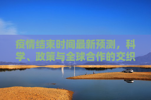 疫情结束时间最新预测，科学、政策与全球合作的交织,疫情结束时间最新预测