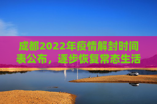 成都2022年疫情解封时间表公布，逐步恢复常态生活,成都2022年疫情解封时间表公布