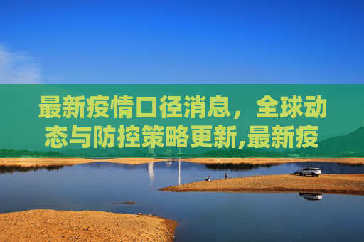 最新疫情口径消息，全球动态与防控策略更新,最新疫情口径消息