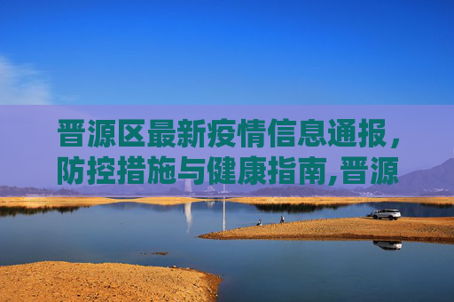 晋源区最新疫情信息通报，防控措施与健康指南,晋源区最新疫情信息通报
