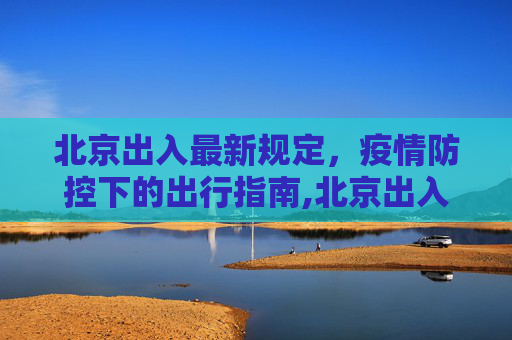 北京出入最新规定，疫情防控下的出行指南,北京出入最新规定