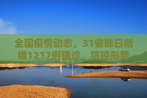 全国疫情动态，31省昨日新增1217例确诊，防控形势依然严峻,31省昨增1217例确诊