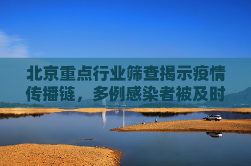 北京重点行业筛查揭示疫情传播链，多例感染者被及时发现,北京重点行业筛出多例感染者