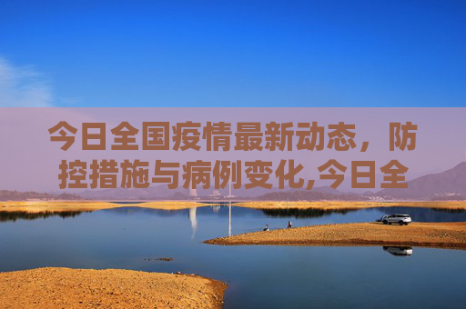 今日全国疫情最新动态，防控措施与病例变化,今日全国疫情最新动态