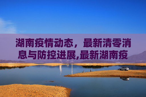 湖南疫情动态，最新清零消息与防控进展,最新湖南疫情清零了吗最新消息