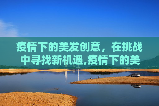 疫情下的美发创意，在挑战中寻找新机遇,疫情下的美发创意