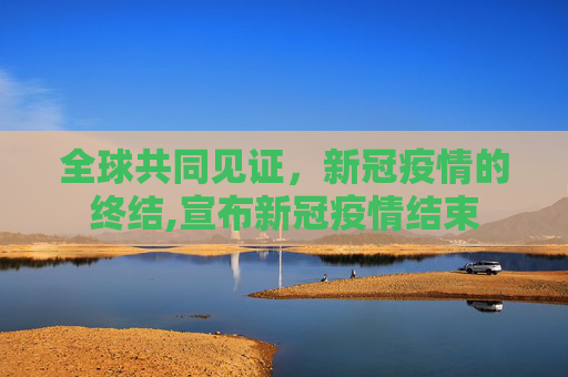 全球共同见证，新冠疫情的终结,宣布新冠疫情结束