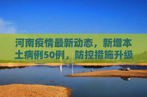 河南疫情最新动态，新增本土病例50例，防控措施升级,河南新增本土50例