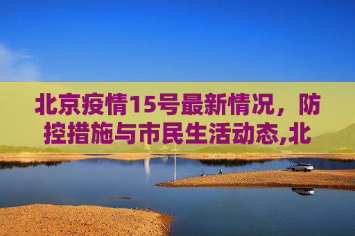 北京疫情15号最新情况，防控措施与市民生活动态,北京疫情15号最新情况