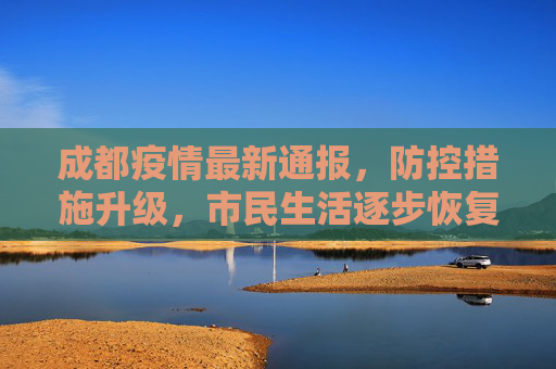 成都疫情最新通报，防控措施升级，市民生活逐步恢复,成都疫情最新通报公布