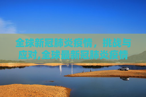 全球新冠肺炎疫情，挑战与应对,全球最新冠肺炎疫情