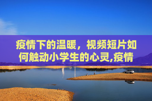 疫情下的温暖，视频短片如何触动小学生的心灵,疫情视频短片触动小学生心灵