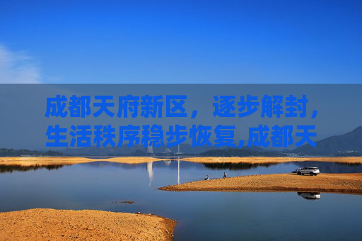 成都天府新区，逐步解封，生活秩序稳步恢复,成都天府新区逐步解封