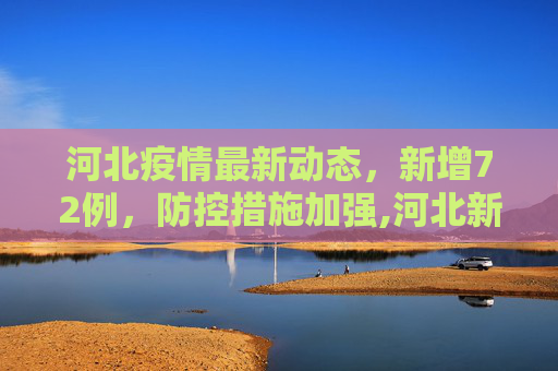河北疫情最新动态，新增72例，防控措施加强,河北新增72例