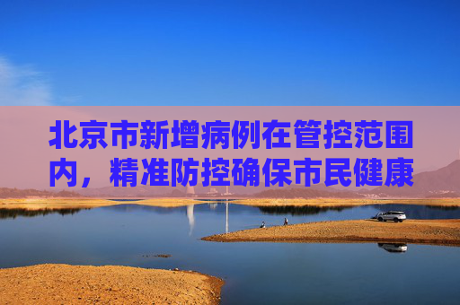 北京市新增病例在管控范围内，精准防控确保市民健康安全,北京市新增病例在管控范围内
