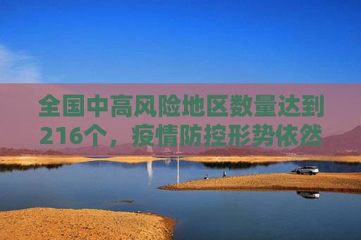 全国中高风险地区数量达到216个，疫情防控形势依然严峻,全国中高风险地区共216个